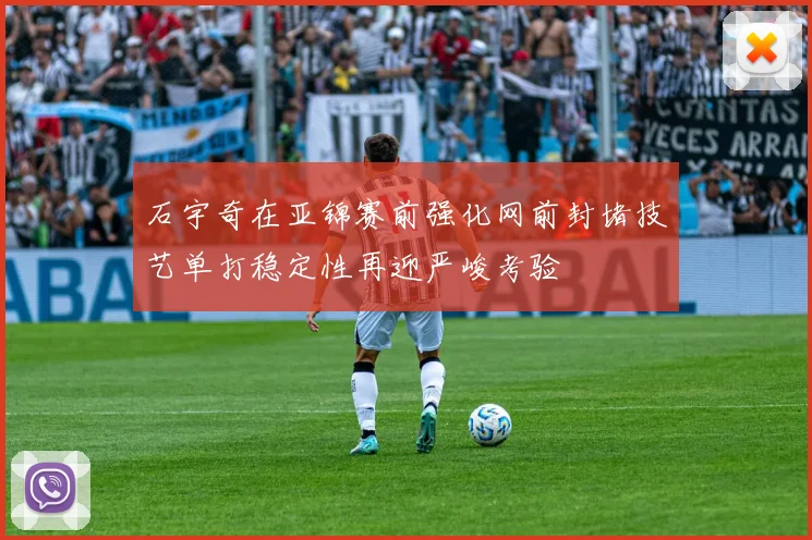 石宇奇在亚锦赛前强化网前封堵技艺单打稳定性再迎严峻考验