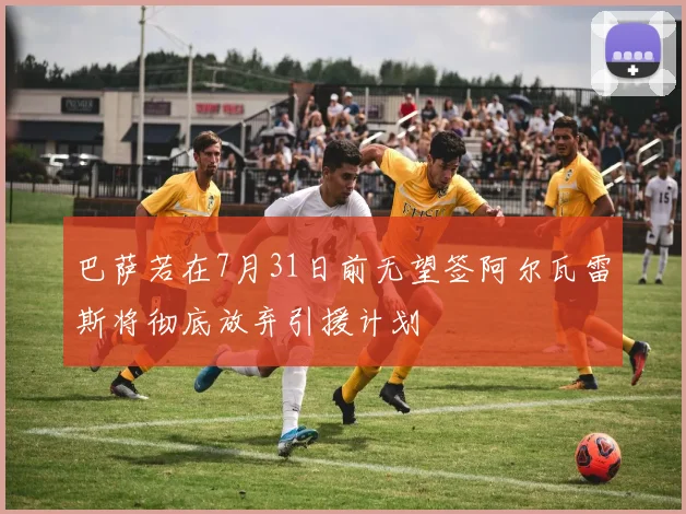 巴萨若在7月31日前无望签阿尔瓦雷斯将彻底放弃引援计划
