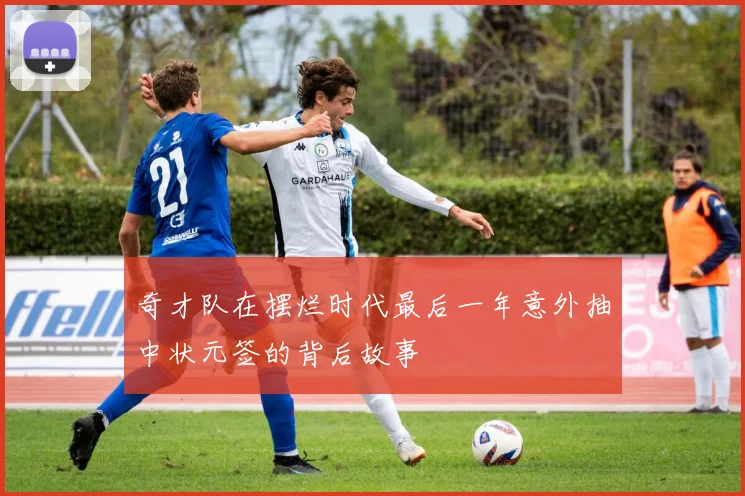 奇才队在摆烂时代最后一年意外抽中状元签的背后故事