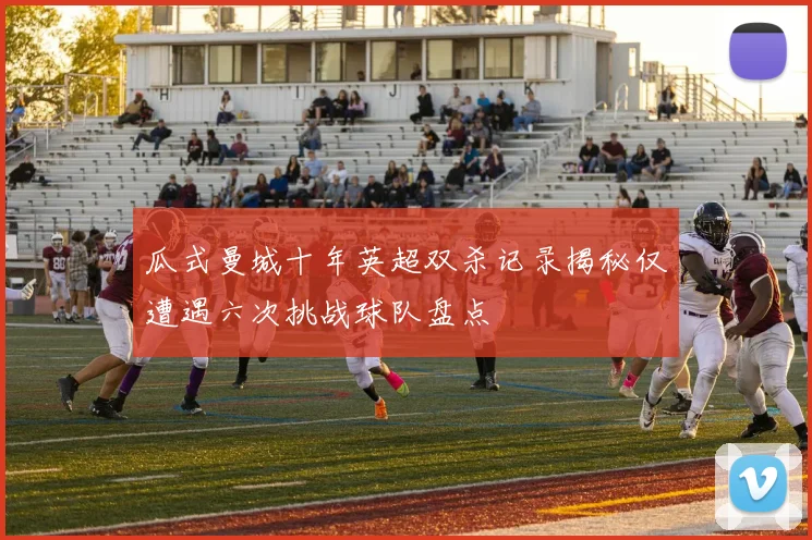 瓜式曼城十年英超双杀记录揭秘仅遭遇六次挑战球队盘点