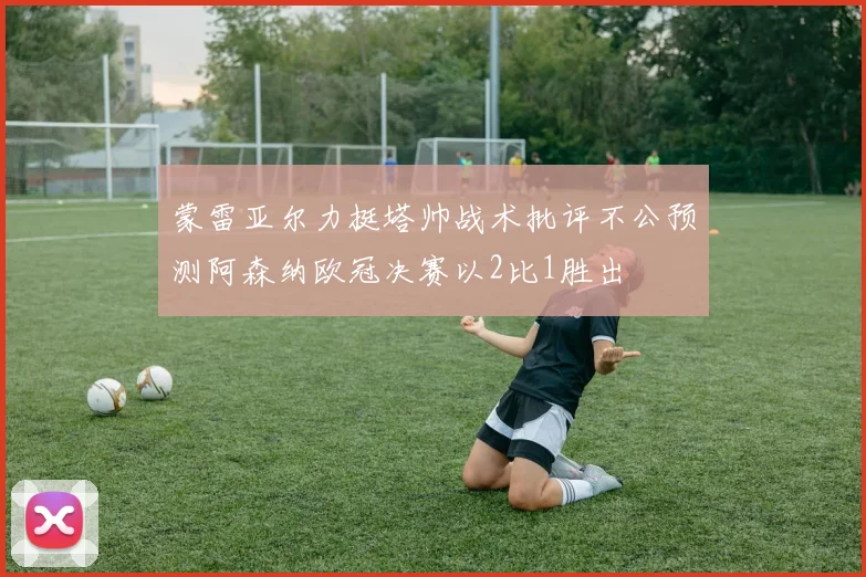 蒙雷亚尔力挺塔帅战术批评不公预测阿森纳欧冠决赛以2比1胜出