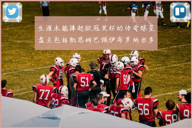 生涯未能捧起欧冠奖杯的传奇球星盘点包括凯恩姆巴佩伊布罗纳尔多等