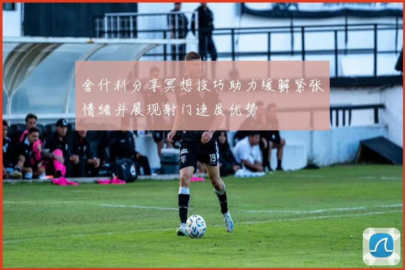 舍什科分享冥想技巧助力缓解紧张情绪并展现射门速度优势