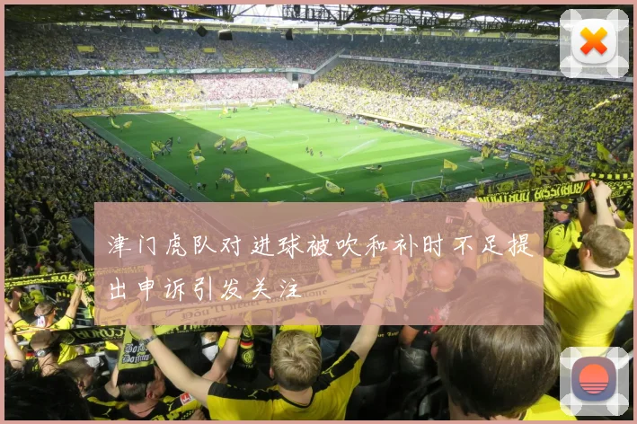 津门虎队对进球被吹和补时不足提出申诉引发关注