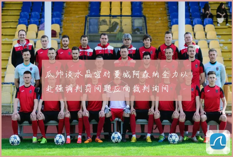 瓜帅谈水晶宫对曼城阿森纳全力以赴强调判罚问题应向裁判询问