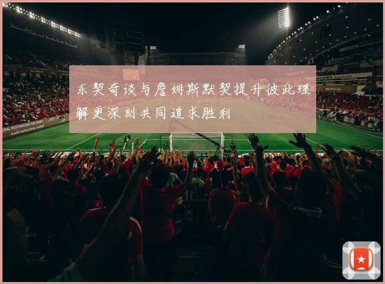 东契奇谈与詹姆斯默契提升彼此理解更深刻共同追求胜利