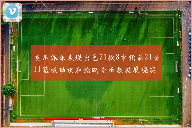克尼佩尔表现出色21投8中斩获21分11篮板助攻和抢断全面数据展现实力