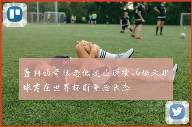 普利西奇状态低迷已连续16场未进球需在世界杯前重拾状态