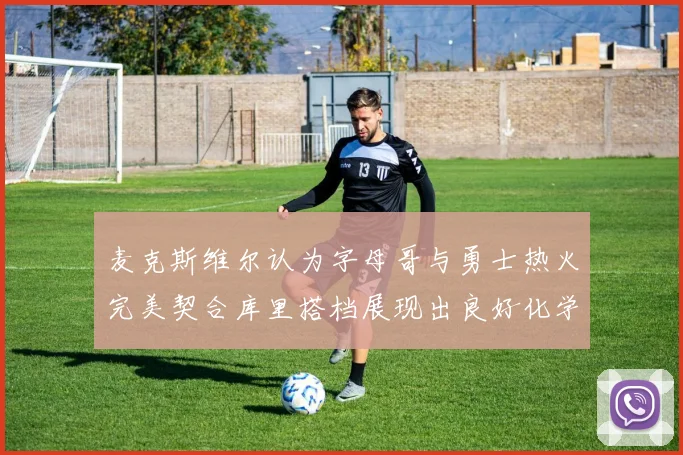 麦克斯维尔认为字母哥与勇士热火完美契合库里搭档展现出良好化学反应