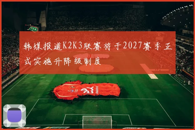 韩媒报道K2K3联赛将于2027赛季正式实施升降级制度