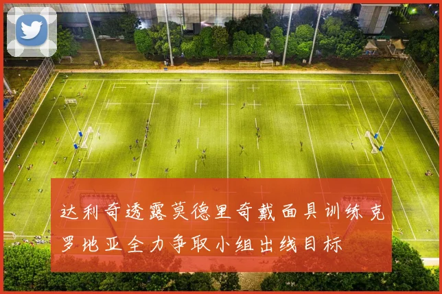 达利奇透露莫德里奇戴面具训练克罗地亚全力争取小组出线目标