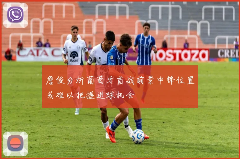 詹俊分析葡萄牙首战前景中锋位置或难以把握进球机会