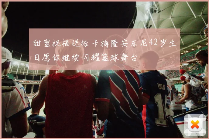 甜蜜祝福送给卡梅隆安东尼42岁生日愿你继续闪耀篮球舞台