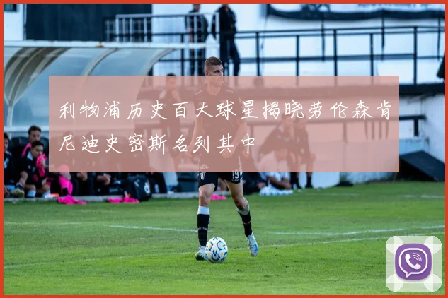 利物浦历史百大球星揭晓劳伦森肯尼迪史密斯名列其中