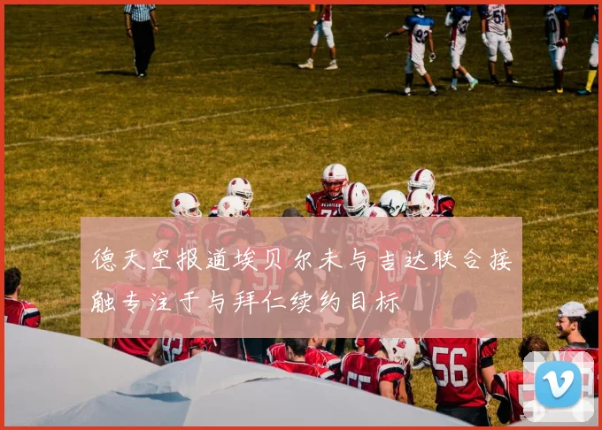 德天空报道埃贝尔未与吉达联合接触专注于与拜仁续约目标