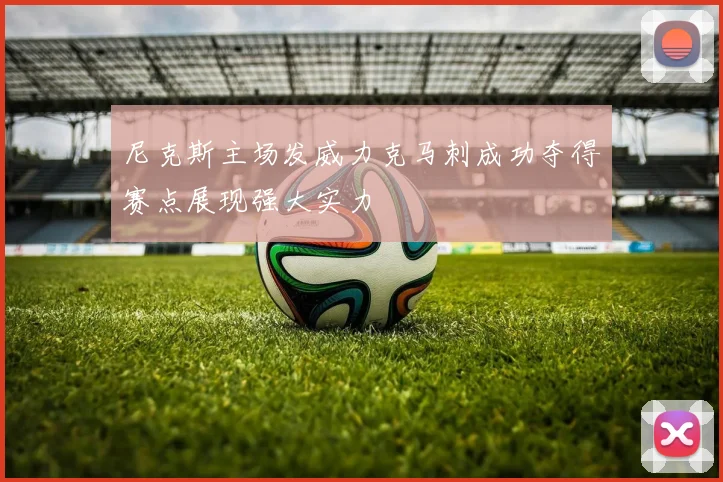 尼克斯主场发威力克马刺成功夺得赛点展现强大实力