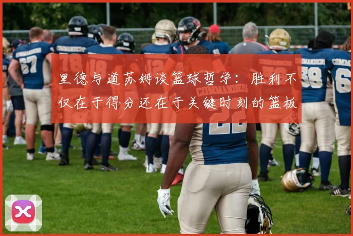 里德与道苏姆谈篮球哲学：胜利不仅在于得分还在于关键时刻的篮板球