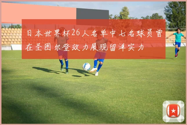 日本世界杯26人名单中七名球员曾在圣图尔登效力展现留洋实力