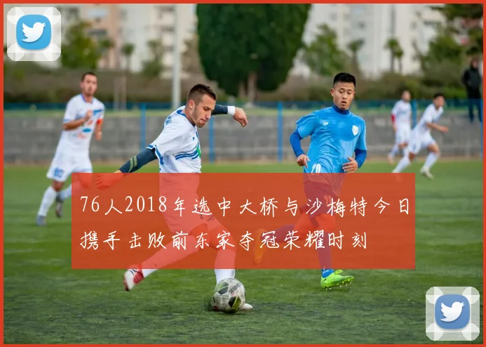 76人2018年选中大桥与沙梅特今日携手击败前东家夺冠荣耀时刻
