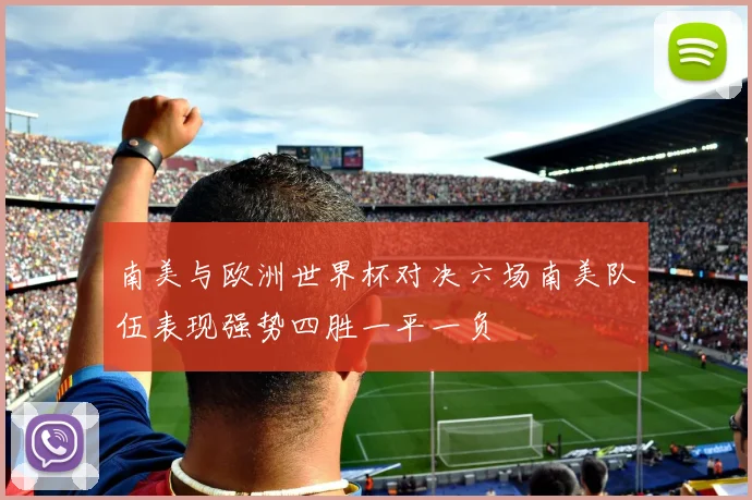 南美与欧洲世界杯对决六场南美队伍表现强势四胜一平一负