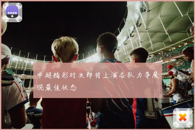 中超精彩对决即将上演各队力争展现最佳状态