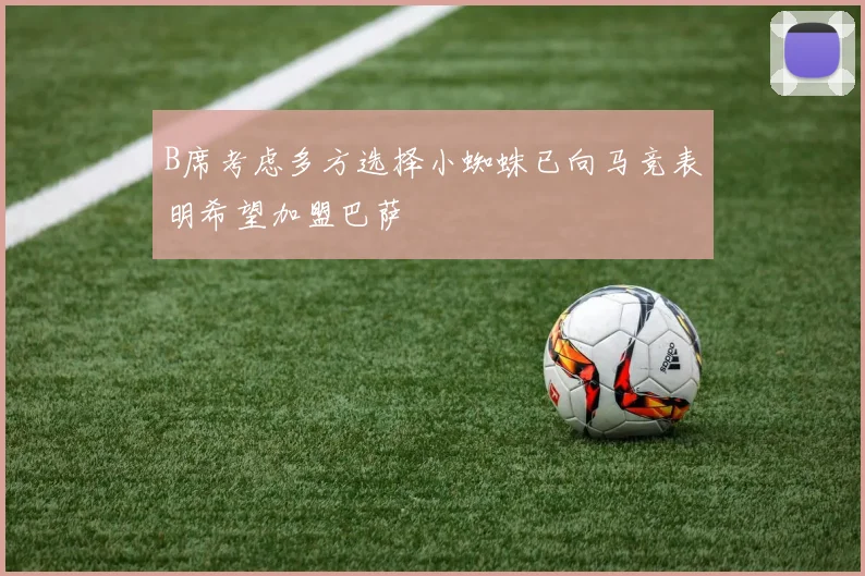 B席考虑多方选择小蜘蛛已向马竞表明希望加盟巴萨