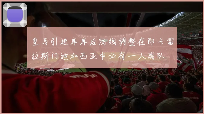 皇马引进库库后防线调整在即卡雷拉斯门迪加西亚中必有一人离队