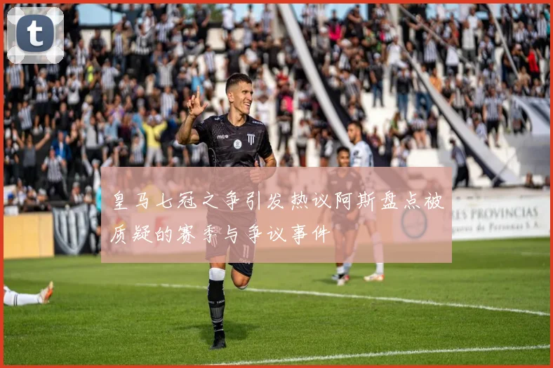 皇马七冠之争引发热议阿斯盘点被质疑的赛季与争议事件