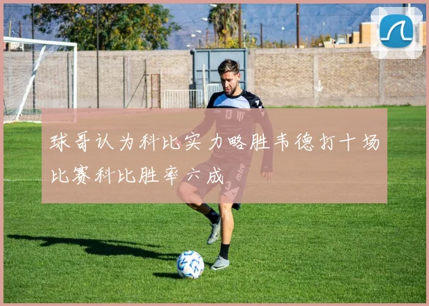 球哥认为科比实力略胜韦德打十场比赛科比胜率六成