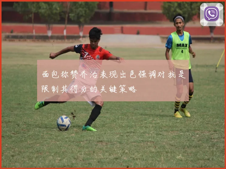 面包称赞乔治表现出色强调对抗是限制其得分的关键策略