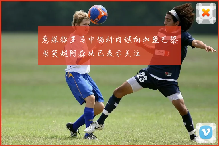 意媒称罗马中场科内倾向加盟巴黎或英超阿森纳已表示关注