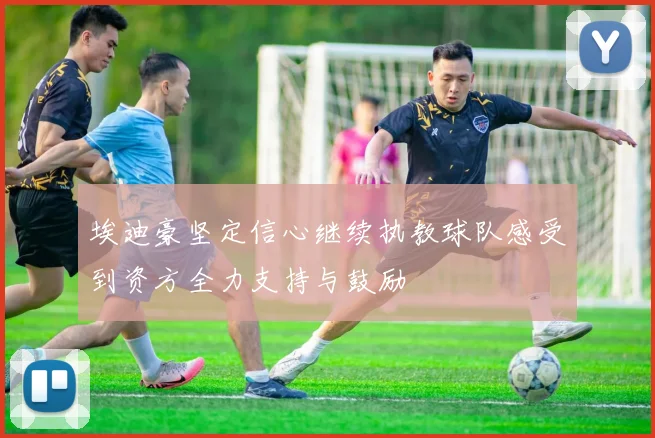 埃迪豪坚定信心继续执教球队感受到资方全力支持与鼓励