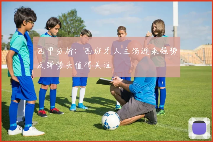 西甲分析：西班牙人主场迎来强势反弹势头值得关注