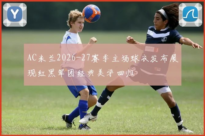 AC米兰2026-27赛季主场球衣发布展现红黑军团经典美学回归
